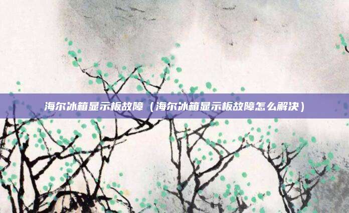 海尔冰箱显示板故障（海尔冰箱显示板故障怎么解决）
