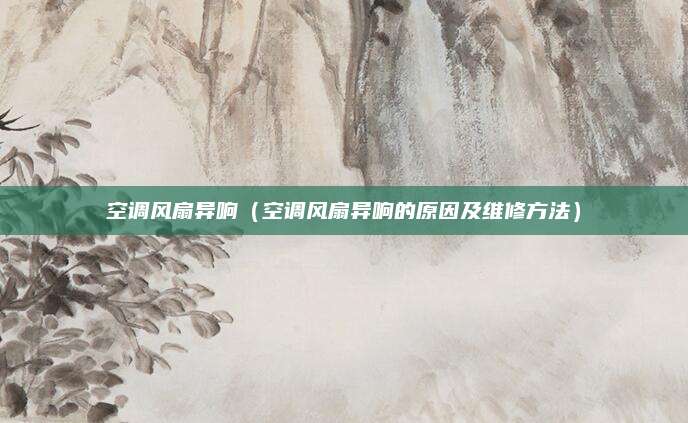 空调风扇异响（空调风扇异响的原因及维修方法）