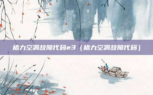 格力空凋故障代码e3（格力空凋故障代码）