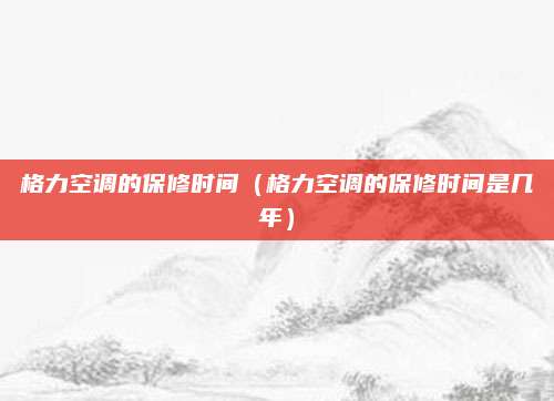 格力空调的保修时间（格力空调的保修时间是几年）