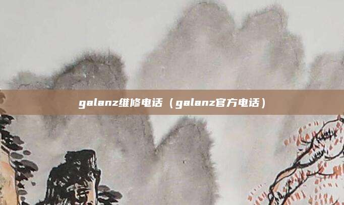 galanz维修电话（galanz官方电话）