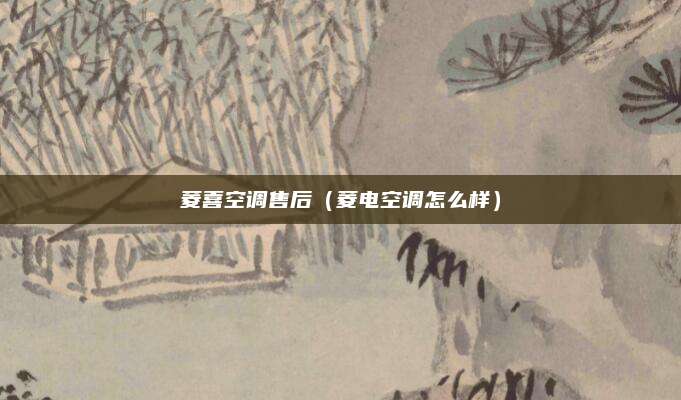 菱喜空调售后(菱电空调怎么样)