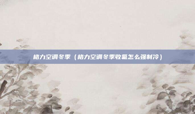 格力空调冬季（格力空调冬季收氟怎么强制冷）