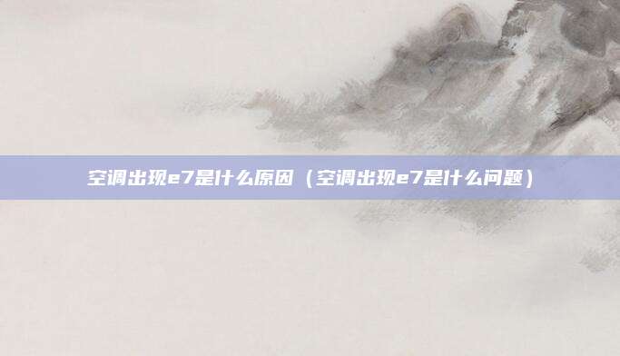 空调出现e7是什么原因(空调出现e7是什么问题)