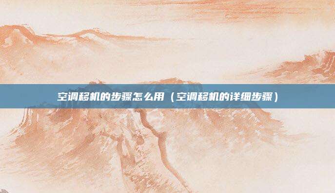 空调移机的步骤怎么用（空调移机的详细步骤）