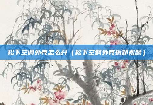 松下空调外壳怎么开（松下空调外壳拆卸视频）