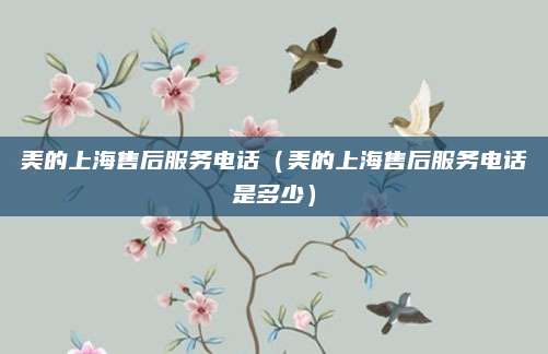 美的上海售后服务电话（美的上海售后服务电话是多少）