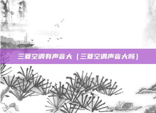 三菱空调有声音大（三菱空调声音大吗）