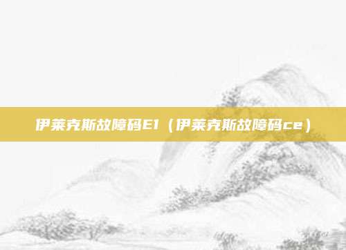 伊莱克斯故障码E1（伊莱克斯故障码ce）