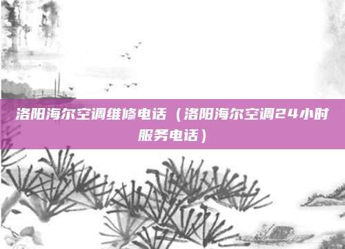洛阳海尔空调维修电话（洛阳海尔空调24小时服务电话）