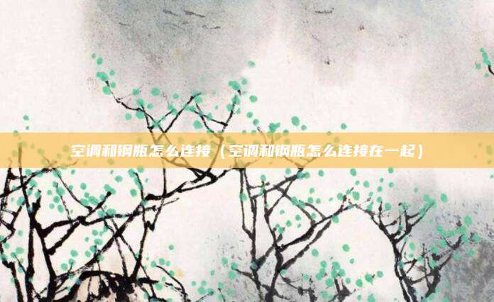 空调和钢瓶怎么连接（空调和钢瓶怎么连接在一起）