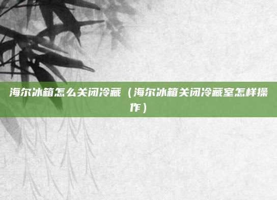 海尔冰箱怎么关闭冷藏（海尔冰箱关闭冷藏室怎样操作）