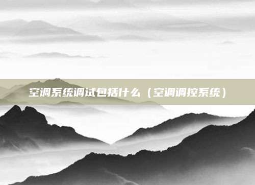 空调系统调试包括什么（空调调控系统）