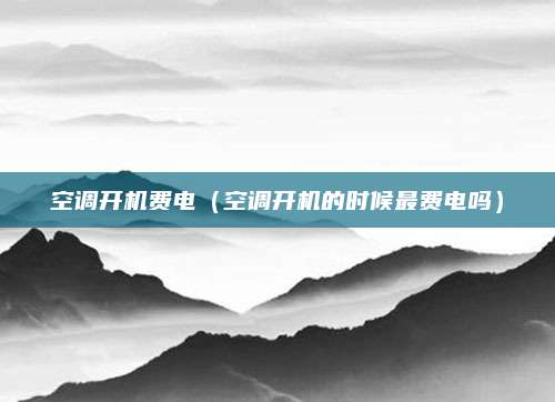 空调开机费电（空调开机的时候最费电吗）