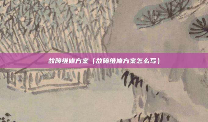 故障维修方案（故障维修方案怎么写）