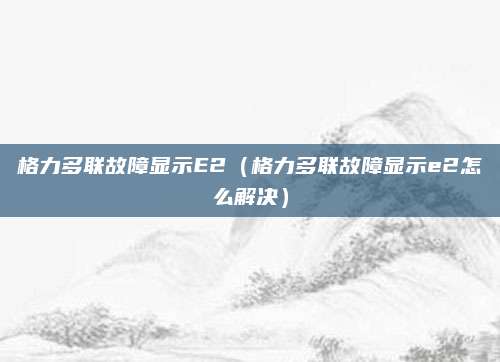 格力多联故障显示E2(格力多联故障显示e2怎么解决)