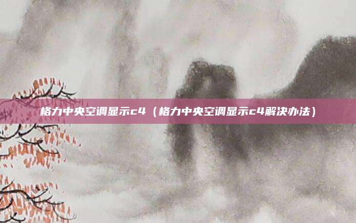 格力中央空调显示c4（格力中央空调显示c4解决办法）