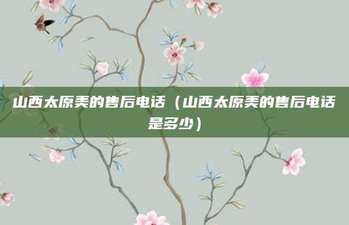 山西太原美的售后电话（山西太原美的售后电话是多少）