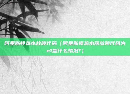 阿里斯顿热水故障代码（阿里斯顿热水器故障代码为e1是什么情况?）