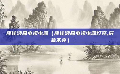 康佳液晶电视电源(康佳液晶电视电源灯亮,屏幕不亮)