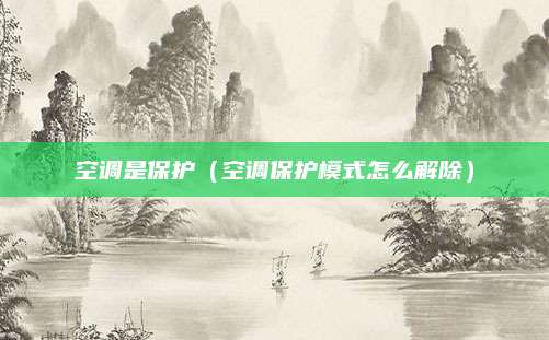 空调是保护（空调保护模式怎么解除）