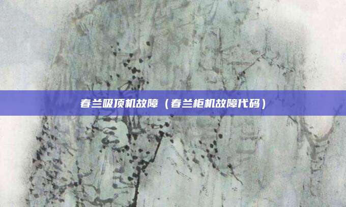 春兰吸顶机故障（春兰柜机故障代码）