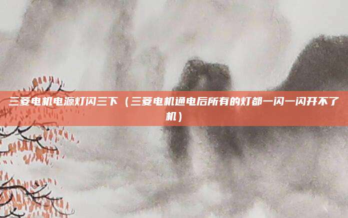 三菱电机电源灯闪三下(三菱电机通电后所有的灯都一闪一闪开不了机)