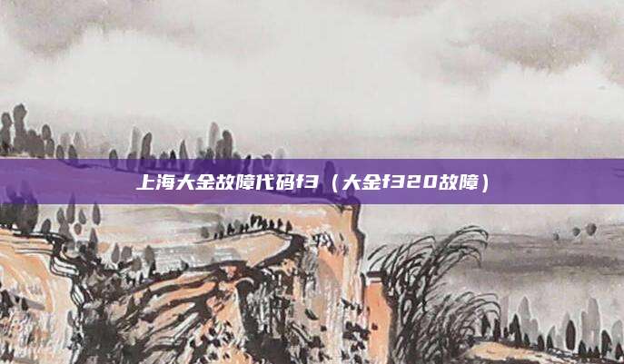 上海大金故障代码f3(大金f320故障)