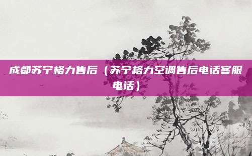 成都苏宁格力售后(苏宁格力空调售后电话客服电话)
