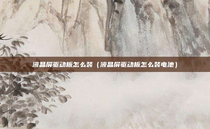 液晶屏驱动板怎么装（液晶屏驱动板怎么装电池）