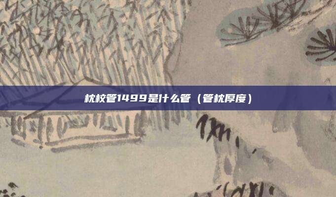 枕校管1499是什么管（管枕厚度）