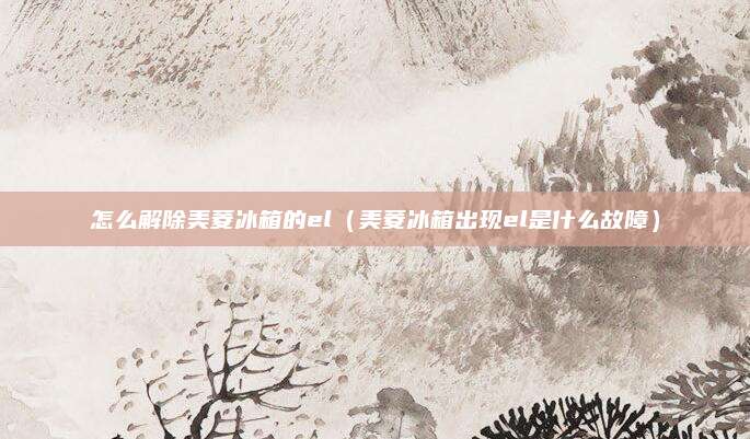 怎么解除美菱冰箱的el（美菱冰箱出现el是什么故障）