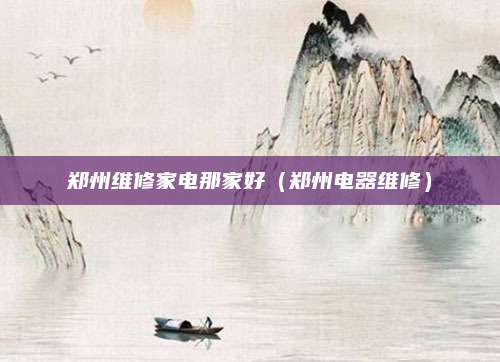 郑州维修家电那家好（郑州电器维修）