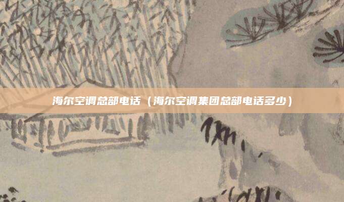 海尔空调总部电话（海尔空调集团总部电话多少）