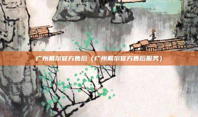 广州戴尔官方售后（广州戴尔官方售后服务）