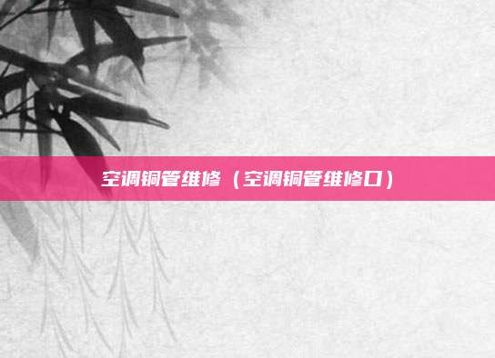 空调铜管维修（空调铜管维修口）