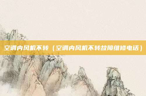 空调内风机不转(空调内风机不转故障维修电话)