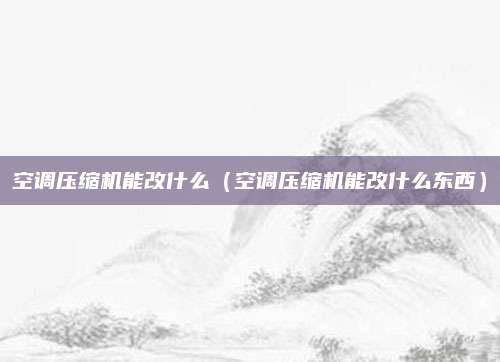空调压缩机能改什么(空调压缩机能改什么东西)