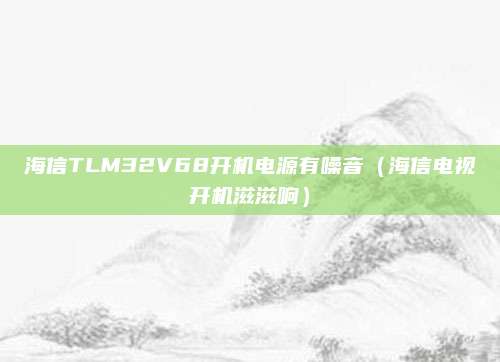 海信TLM32V68开机电源有噪音（海信电视开机滋滋响）