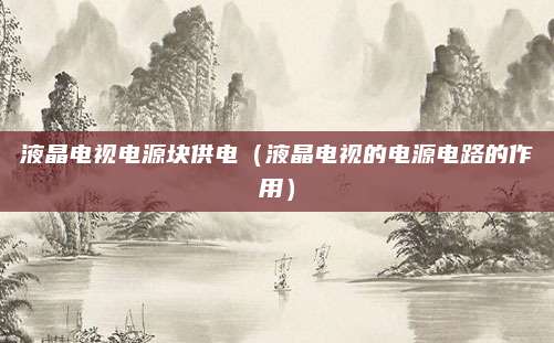 液晶电视电源块供电（液晶电视的电源电路的作用）