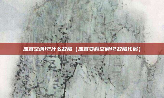 志高空调f2什么故障（志高变频空调f2故障代码）