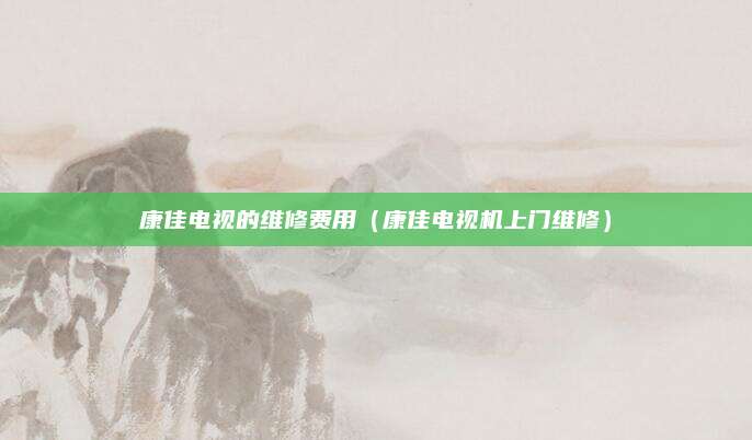 康佳电视的维修费用（康佳电视机上门维修）