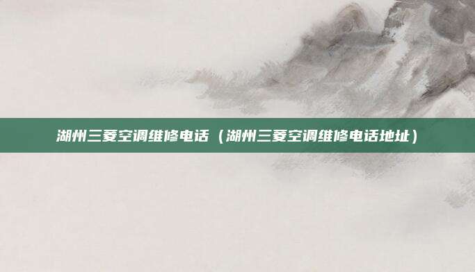 湖州三菱空调维修电话（湖州三菱空调维修电话地址）