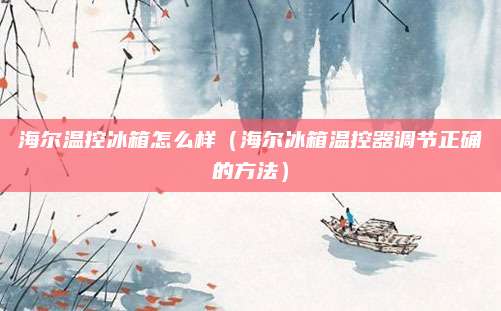 海尔温控冰箱怎么样(海尔冰箱温控器调节正确的方法)