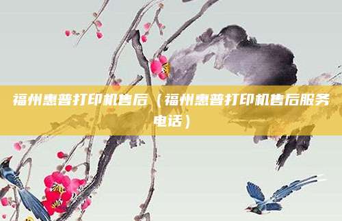 福州惠普打印机售后（福州惠普打印机售后服务电话）