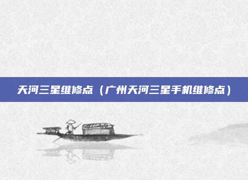 天河三星维修点（广州天河三星手机维修点）