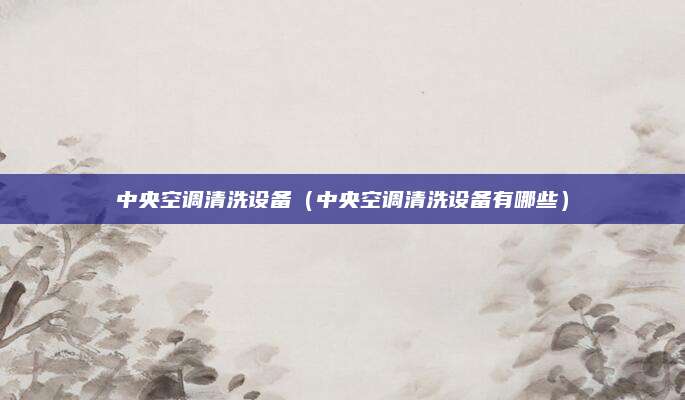 中央空调清洗设备(中央空调清洗设备有哪些)