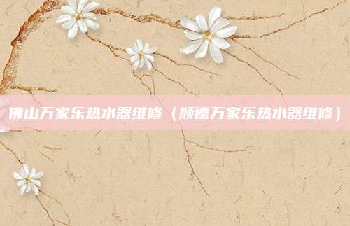 佛山万家乐热水器维修（顺德万家乐热水器维修）