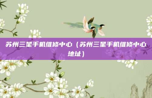 苏州三星手机维修中心(苏州三星手机维修中心地址)