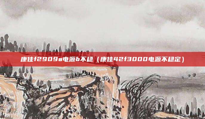 康佳f2909a电源b不稳（康佳42f3000电源不稳定）